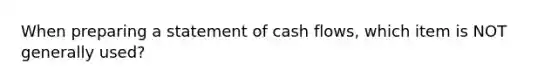 When preparing a statement of cash flows, which item is NOT generally used?