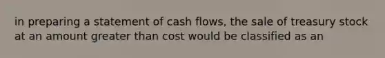 in preparing a statement of cash flows, the sale of treasury stock at an amount <a href='https://www.questionai.com/knowledge/ktgHnBD4o3-greater-than' class='anchor-knowledge'>greater than</a> cost would be classified as an