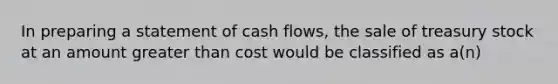 In preparing a statement of cash flows, the sale of treasury stock at an amount greater than cost would be classified as a(n)