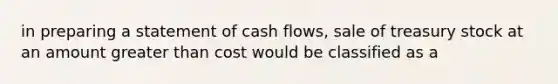 in preparing a statement of cash flows, sale of treasury stock at an amount greater than cost would be classified as a