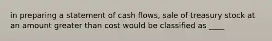 in preparing a statement of cash flows, sale of treasury stock at an amount greater than cost would be classified as ____