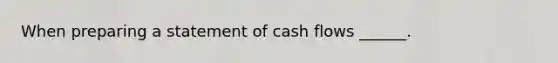 When preparing a statement of cash flows ______.