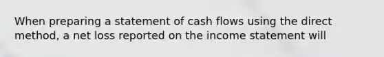 When preparing a statement of cash flows using the direct method, a net loss reported on the income statement will