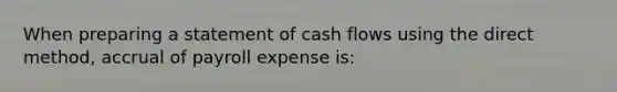 When preparing a statement of cash flows using the direct method, accrual of payroll expense is: