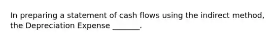 In preparing a statement of cash flows using the indirect method, the Depreciation Expense _______.