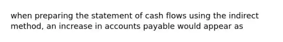 when preparing the statement of cash flows using the indirect method, an increase in accounts payable would appear as