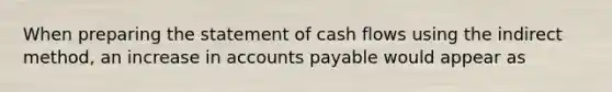 When preparing the statement of cash flows using the indirect method, an increase in accounts payable would appear as