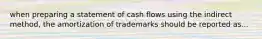 when preparing a statement of cash flows using the indirect method, the amortization of trademarks should be reported as...