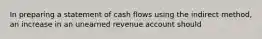 In preparing a statement of cash flows using the indirect method, an increase in an unearned revenue account should