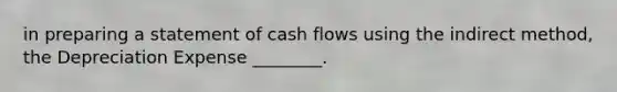 in preparing a statement of cash flows using the indirect​ method, the Depreciation Expense​ ________.