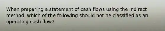 When preparing a statement of cash flows using the indirect method, which of the following should not be classified as an operating cash flow?