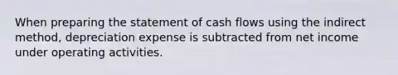 When preparing the statement of cash flows using the indirect method, depreciation expense is subtracted from net income under operating activities.