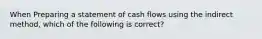 When Preparing a statement of cash flows using the indirect method, which of the following is correct?