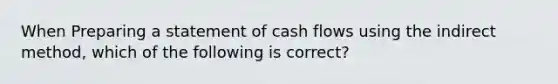 When Preparing a statement of cash flows using the indirect method, which of the following is correct?