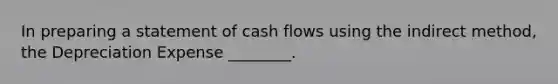 In preparing a statement of cash flows using the indirect​ method, the Depreciation Expense​ ________.