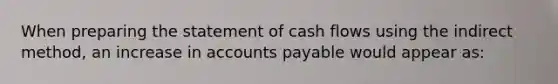 When preparing the statement of cash flows using the indirect method, an increase in accounts payable would appear as: