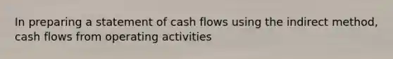 In preparing a statement of cash flows using the indirect method, cash flows from operating activities