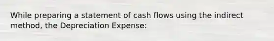 While preparing a statement of cash flows using the indirect method, the Depreciation Expense: