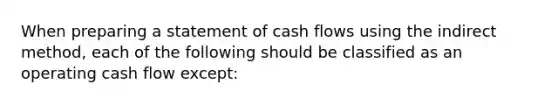 When preparing a statement of cash flows using the indirect method, each of the following should be classified as an operating cash flow except: