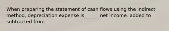 When preparing the statement of cash flows using the indirect method, depreciation expense is______ net income. added to subtracted from