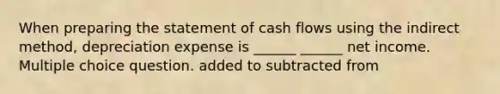 When <a href='https://www.questionai.com/knowledge/kV7zn0WT6E-preparing-the-statement' class='anchor-knowledge'>preparing the statement</a> of cash flows using the indirect method, depreciation expense is ______ ______ net income. Multiple choice question. added to subtracted from