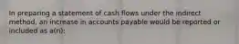 In preparing a statement of cash ﬂows under the indirect method, an increase in accounts payable would be reported or included as a(n):