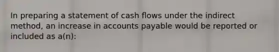 In preparing a statement of cash ﬂows under the indirect method, an increase in <a href='https://www.questionai.com/knowledge/kWc3IVgYEK-accounts-payable' class='anchor-knowledge'>accounts payable</a> would be reported or included as a(n):