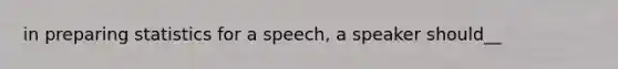 in preparing statistics for a speech, a speaker should__