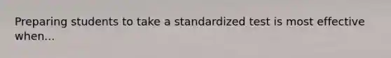 Preparing students to take a standardized test is most effective when...