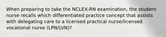 When preparing to take the NCLEX-RN examination, the student nurse recalls which differentiated practice concept that assists with delegating care to a licensed practical nurse/licensed vocational nurse (LPN/LVN)?