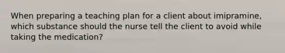 When preparing a teaching plan for a client about imipramine, which substance should the nurse tell the client to avoid while taking the medication?