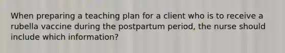 When preparing a teaching plan for a client who is to receive a rubella vaccine during the postpartum period, the nurse should include which information?