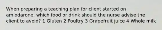 When preparing a teaching plan for client started on amiodarone, which food or drink should the nurse advise the client to avoid? 1 Gluten 2 Poultry 3 Grapefruit juice 4 Whole milk