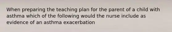 When preparing the teaching plan for the parent of a child with asthma which of the following would the nurse include as evidence of an asthma exacerbation