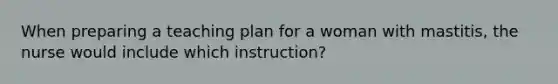 When preparing a teaching plan for a woman with mastitis, the nurse would include which instruction?