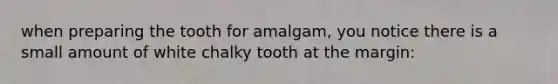 when preparing the tooth for amalgam, you notice there is a small amount of white chalky tooth at the margin: