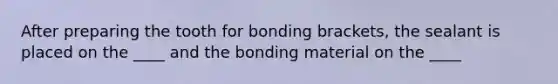 After preparing the tooth for bonding brackets, the sealant is placed on the ____ and the bonding material on the ____