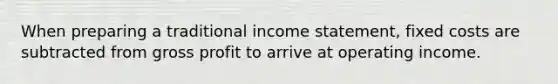 When preparing a traditional income statement, fixed costs are subtracted from gross profit to arrive at operating income.