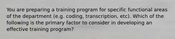 You are preparing a training program for specific functional areas of the department (e.g. coding, transcription, etc). Which of the following is the primary factor to consider in developing an effective training program?