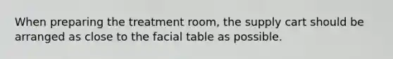 When preparing the treatment room, the supply cart should be arranged as close to the facial table as possible.