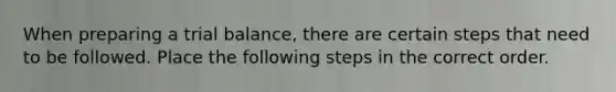 When preparing a trial balance, there are certain steps that need to be followed. Place the following steps in the correct order.