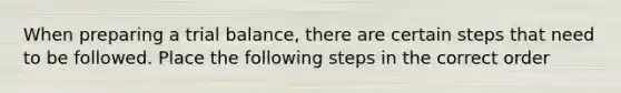 When preparing a trial balance, there are certain steps that need to be followed. Place the following steps in the correct order