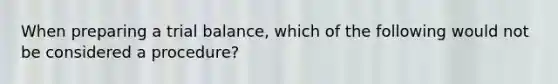 When preparing a trial balance, which of the following would not be considered a procedure?