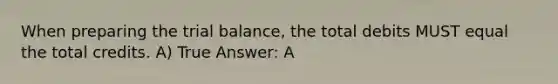 When preparing the trial balance, the total debits MUST equal the total credits. A) True Answer: A