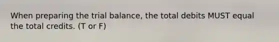 When preparing the trial balance, the total debits MUST equal the total credits. (T or F)