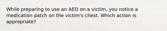 While preparing to use an AED on a victim, you notice a medication patch on the victim's chest. Which action is appropriate?