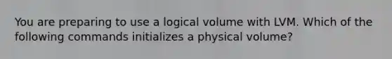 You are preparing to use a logical volume with LVM. Which of the following commands initializes a physical volume?