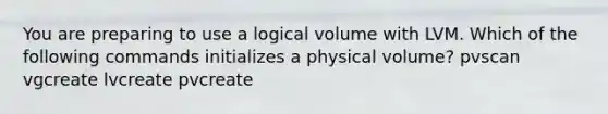 You are preparing to use a logical volume with LVM. Which of the following commands initializes a physical volume? pvscan vgcreate lvcreate pvcreate