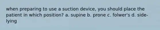 when preparing to use a suction device, you should place the patient in which position? a. supine b. prone c. folwer's d. side-lying