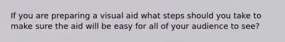 If you are preparing a visual aid what steps should you take to make sure the aid will be easy for all of your audience to see?